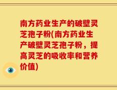 南方药业生产的破壁灵芝孢子粉(南方药业生产破壁灵芝孢子粉，提高灵芝的吸收率和营养价值)