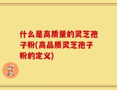 什么是高质量的灵芝孢子粉(高品质灵芝孢子粉的定义)