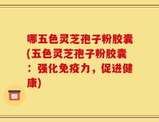 哪五色灵芝孢子粉胶囊(五色灵芝孢子粉胶囊：强化免疫力，促进健康)