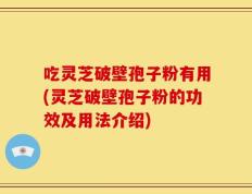 吃灵芝破壁孢子粉有用(灵芝破壁孢子粉的功效及用法介绍)