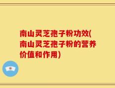 南山灵芝孢子粉功效(南山灵芝孢子粉的营养价值和作用)