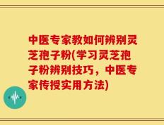 中医专家教如何辨别灵芝孢子粉(学习灵芝孢子粉辨别技巧，中医专家传授实用方法)