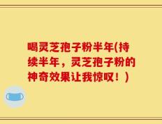 喝灵芝孢子粉半年(持续半年，灵芝孢子粉的神奇效果让我惊叹！)