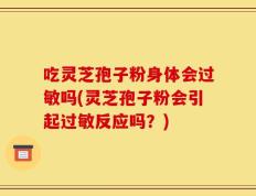 吃灵芝孢子粉身体会过敏吗(灵芝孢子粉会引起过敏反应吗？)