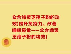 众合缘灵芝孢子粉的功效(提升免疫力，改善睡眠质量——众合缘灵芝孢子粉的功效)