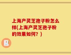 上海产灵芝孢子粉怎么样(上海产灵芝孢子粉的效果如何？)