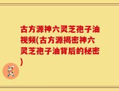 古方源神六灵芝孢子油视频(古方源揭密神六灵芝孢子油背后的秘密)