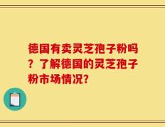 德国有卖灵芝孢子粉吗？了解德国的灵芝孢子粉市场情况？