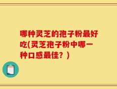 哪种灵芝的孢子粉最好吃(灵芝孢子粉中哪一种口感最佳？)