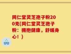 同仁堂灵芝孢子粉200克(同仁堂灵芝孢子粉：拥抱健康，舒缓身心！)