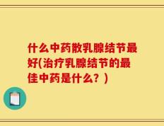什么中药散乳腺结节最好(治疗乳腺结节的最佳中药是什么？)