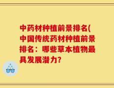 中药材种植前景排名(中国传统药材种植前景排名：哪些草本植物最具发展潜力？