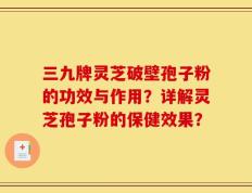 三九牌灵芝破壁孢子粉的功效与作用？详解灵芝孢子粉的保健效果？