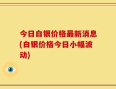 今日白银价格最新消息(白银价格今日小幅波动)