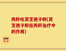 丙肝吃灵芝孢子粉(灵芝孢子粉在丙肝治疗中的作用)