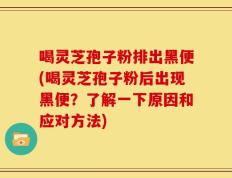 喝灵芝孢子粉排出黑便(喝灵芝孢子粉后出现黑便？了解一下原因和应对方法)