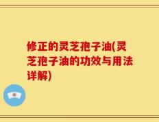 修正的灵芝孢子油(灵芝孢子油的功效与用法详解)