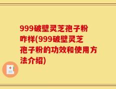 999破壁灵芝孢子粉咋样(999破壁灵芝孢子粉的功效和使用方法介绍)