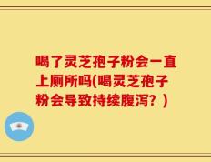 喝了灵芝孢子粉会一直上厕所吗(喝灵芝孢子粉会导致持续腹泻？)