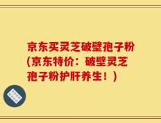 京东买灵芝破壁孢子粉(京东特价：破壁灵芝孢子粉护肝养生！)