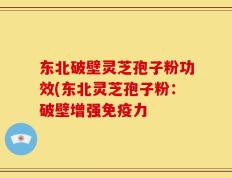 东北破壁灵芝孢子粉功效(东北灵芝孢子粉：破壁增强免疫力