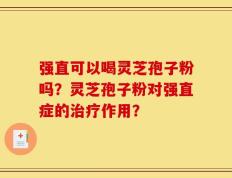 强直可以喝灵芝孢子粉吗？灵芝孢子粉对强直症的治疗作用？