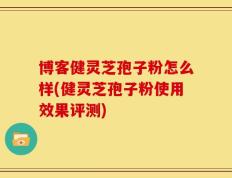 博客健灵芝孢子粉怎么样(健灵芝孢子粉使用效果评测)