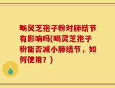 喝灵芝孢子粉对肺结节有影响吗(喝灵芝孢子粉能否减小肺结节，如何使用？)