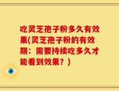 吃灵芝孢子粉多久有效果(灵芝孢子粉的有效期：需要持续吃多久才能看到效果？)