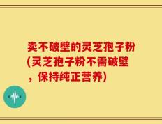 卖不破壁的灵芝孢子粉(灵芝孢子粉不需破壁，保持纯正营养)