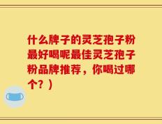 什么牌子的灵芝孢子粉最好喝呢最佳灵芝孢子粉品牌推荐，你喝过哪个？)
