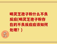 喝灵芝孢子粉什么不良反应(喝灵芝孢子粉存在的不良反应应该如何处理？)