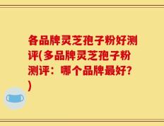 各品牌灵芝孢子粉好测评(多品牌灵芝孢子粉测评：哪个品牌最好？)