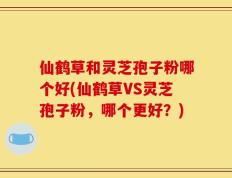 仙鹤草和灵芝孢子粉哪个好(仙鹤草VS灵芝孢子粉，哪个更好？)