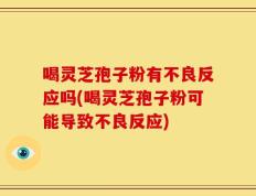 喝灵芝孢子粉有不良反应吗(喝灵芝孢子粉可能导致不良反应)