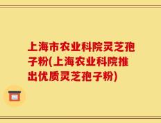 上海市农业科院灵芝孢子粉(上海农业科院推出优质灵芝孢子粉)