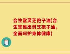 合生堂灵芝孢子油(合生堂推出灵芝孢子油，全面呵护身体健康)