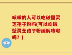咳嗽的人可以吃破壁灵芝孢子粉吗(可以吃破壁灵芝孢子粉缓解咳嗽吗？)