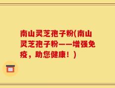 南山灵芝孢子粉(南山灵芝孢子粉——增强免疫，助您健康！)