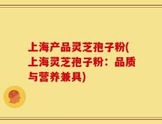 上海产品灵芝孢子粉(上海灵芝孢子粉：品质与营养兼具)