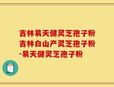 吉林易天健灵芝孢子粉吉林白山产灵芝孢子粉-易天健灵芝孢子粉