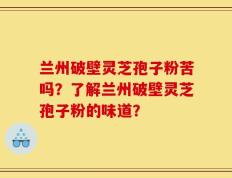 兰州破壁灵芝孢子粉苦吗？了解兰州破壁灵芝孢子粉的味道？