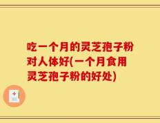 吃一个月的灵芝孢子粉对人体好(一个月食用灵芝孢子粉的好处)
