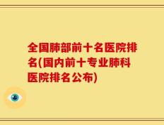 全国肺部前十名医院排名(国内前十专业肺科医院排名公布)