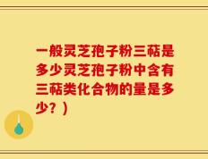 一般灵芝孢子粉三萜是多少灵芝孢子粉中含有三萜类化合物的量是多少？)