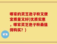 哪家的灵芝孢子粉又便宜质量又好(优质实惠，哪家灵芝孢子粉最值得购买？)
