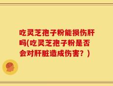 吃灵芝孢子粉能损伤肝吗(吃灵芝孢子粉是否会对肝脏造成伤害？)
