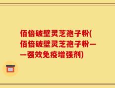 佰倍破壁灵芝孢子粉(佰倍破壁灵芝孢子粉——强效免疫增强剂)