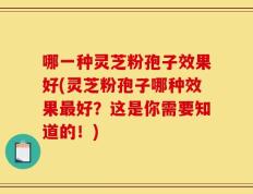 哪一种灵芝粉孢子效果好(灵芝粉孢子哪种效果最好？这是你需要知道的！)