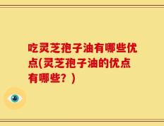 吃灵芝孢子油有哪些优点(灵芝孢子油的优点有哪些？)